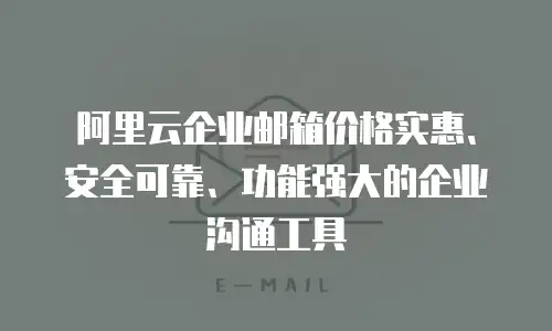 阿里云企业邮箱价格实惠、安全可靠、功能强大的企业沟通工具