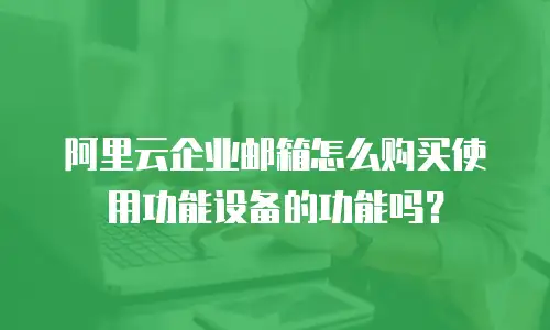 阿里云企业邮箱怎么购买使用功能设备的功能吗?