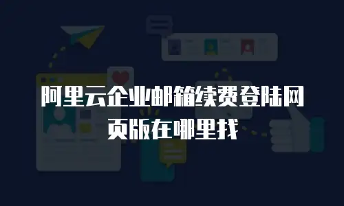 阿里云企业邮箱续费登陆网页版在哪里找