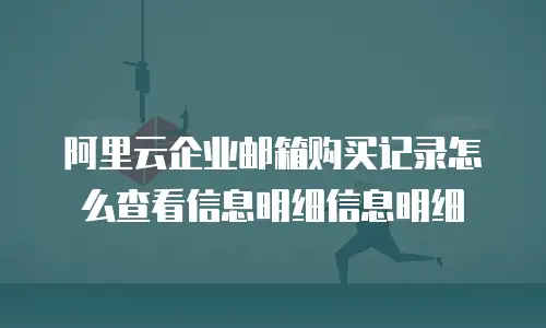阿里云企业邮箱购买记录怎么查看信息明细信息明细