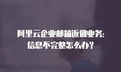阿里云企业邮箱返佣业务：信息不完整怎么办？