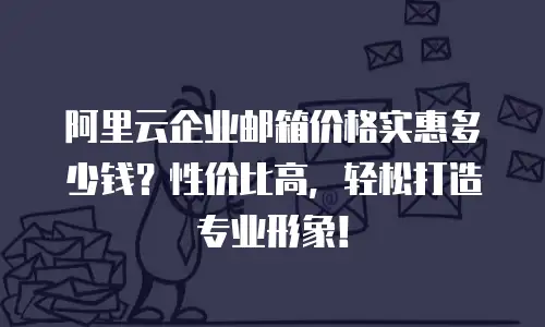 阿里云企业邮箱价格实惠多少钱？性价比高，轻松打造专业形象！