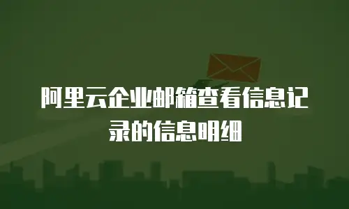 阿里云企业邮箱查看信息记录的信息明细