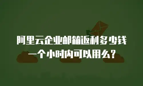 阿里云企业邮箱返利多少钱一个小时内可以用么?
