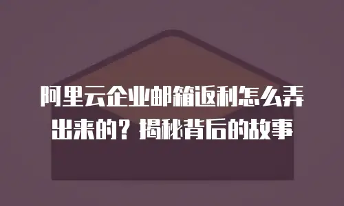 阿里云企业邮箱返利怎么弄出来的？揭秘背后的故事