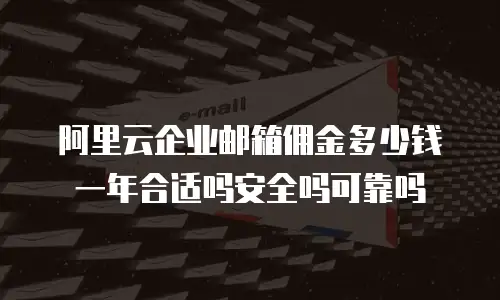 阿里云企业邮箱佣金多少钱一年合适吗安全吗可靠吗