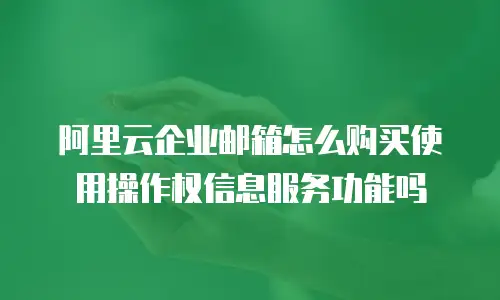 阿里云企业邮箱怎么购买使用操作权信息服务功能吗