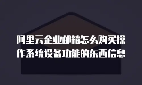 阿里云企业邮箱怎么购买操作系统设备功能的东西信息