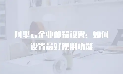阿里云企业邮箱设置:如何设置最好使用功能