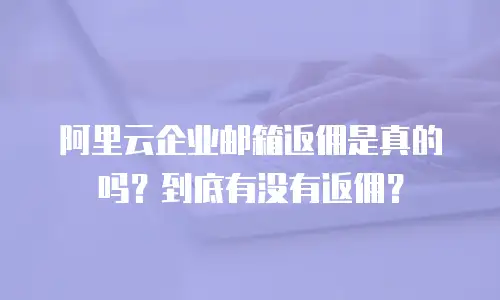 阿里云企业邮箱返佣是真的吗?到底有没有返佣?
