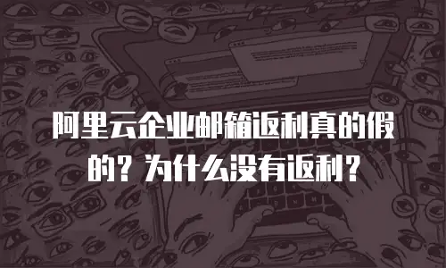 阿里云企业邮箱返利真的假的？为什么没有返利？