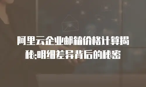 阿里云企业邮箱价格计算揭秘:明细差异背后的秘密