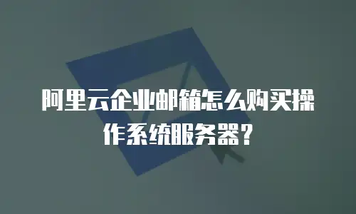 阿里云企业邮箱怎么购买操作系统服务器？