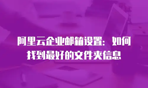 阿里云企业邮箱设置：如何找到最好的文件夹信息