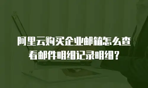 阿里云购买企业邮箱怎么查看邮件明细记录明细？