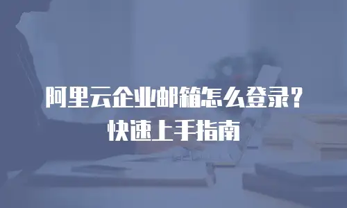 阿里云企业邮箱怎么登录？快速上手指南