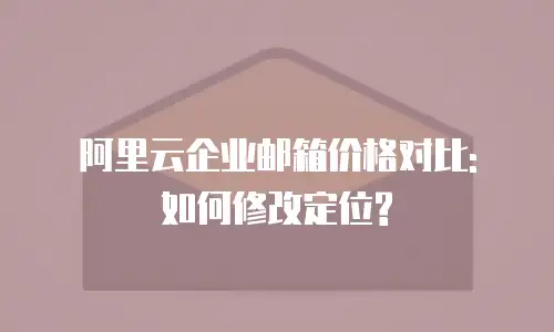 阿里云企业邮箱价格对比: 如何修改定位?