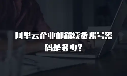 阿里云企业邮箱续费账号密码是多少？