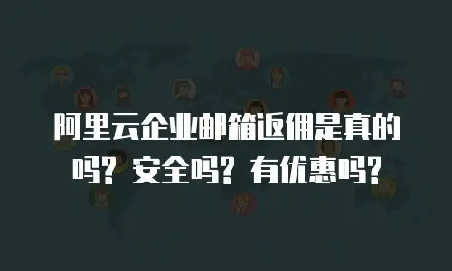 阿里云企业邮箱返佣是真的吗? 安全吗? 有优惠吗?