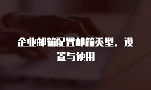 企业邮箱配置邮箱类型、设置与使用