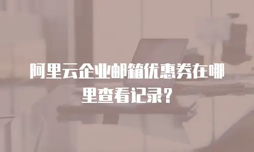 阿里云企业邮箱优惠券在哪里查看记录？