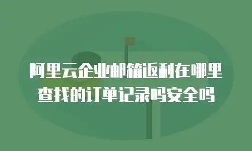 阿里云企业邮箱返利在哪里查找的订单记录吗安全吗