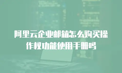 阿里云企业邮箱怎么购买操作权功能使用手册吗