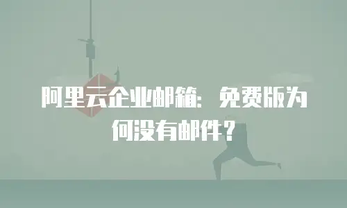 阿里云企业邮箱：免费版为何没有邮件？