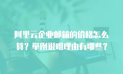 阿里云企业邮箱的价格怎么算？举例说明理由有哪些？