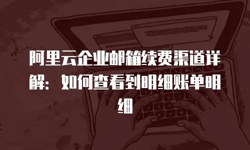 阿里云企业邮箱续费渠道详解：如何查看到明细账单明细