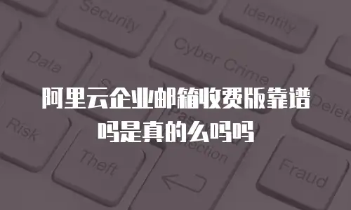 阿里云企业邮箱收费版靠谱吗是真的么吗吗