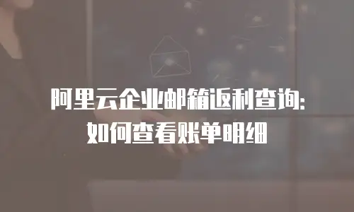 阿里云企业邮箱返利查询:如何查看账单明细
