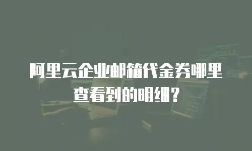 阿里云企业邮箱代金券哪里查看到的明细?