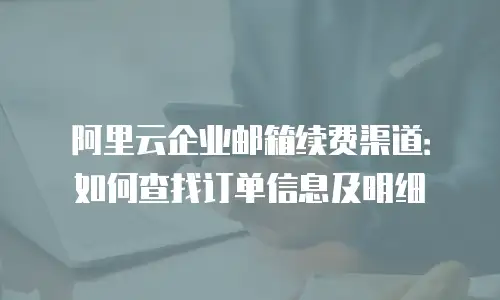 阿里云企业邮箱续费渠道:如何查找订单信息及明细