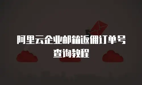 阿里云企业邮箱返佣订单号查询教程