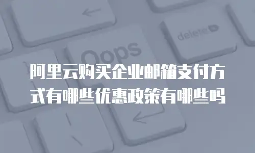 阿里云购买企业邮箱支付方式有哪些优惠政策有哪些吗