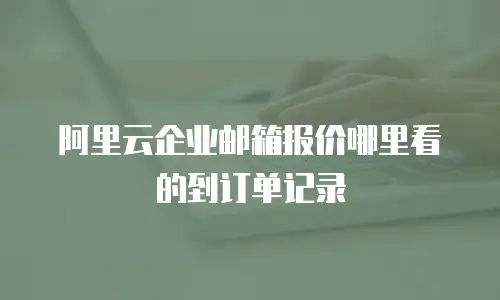 阿里云企业邮箱报价哪里看的到订单记录