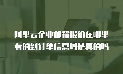 阿里云企业邮箱报价在哪里看的到订单信息吗是真的吗