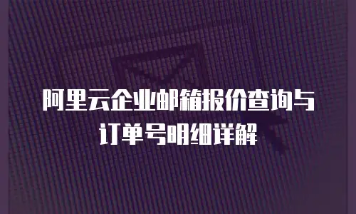 阿里云企业邮箱报价查询与订单号明细详解