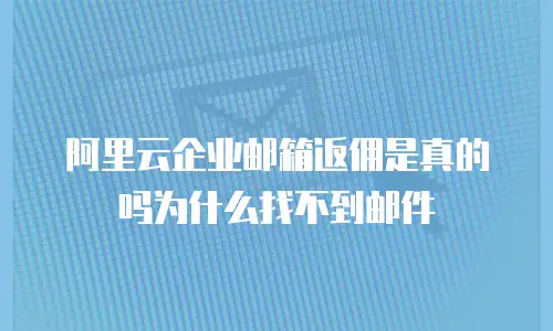 阿里云企业邮箱返佣是真的吗为什么找不到邮件