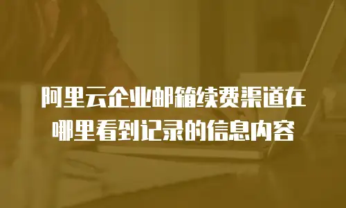 阿里云企业邮箱续费渠道在哪里看到记录的信息内容
