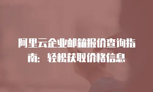阿里云企业邮箱报价查询指南：轻松获取价格信息