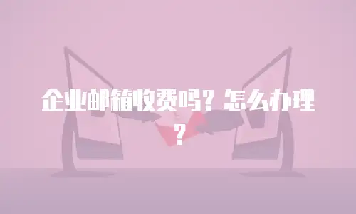 企业邮箱收费吗？怎么办理？