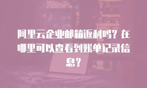 阿里云企业邮箱返利吗？在哪里可以查看到账单记录信息？