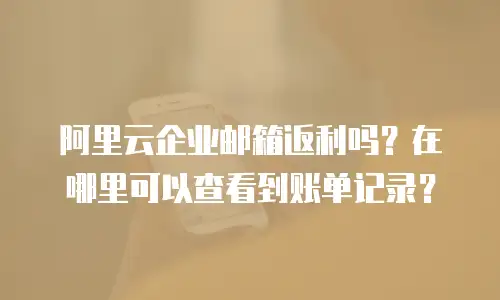 阿里云企业邮箱返利吗？在哪里可以查看到账单记录？