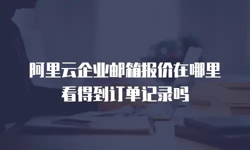 阿里云企业邮箱报价在哪里看得到订单记录吗