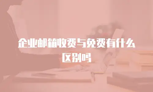 企业邮箱收费与免费有什么区别吗