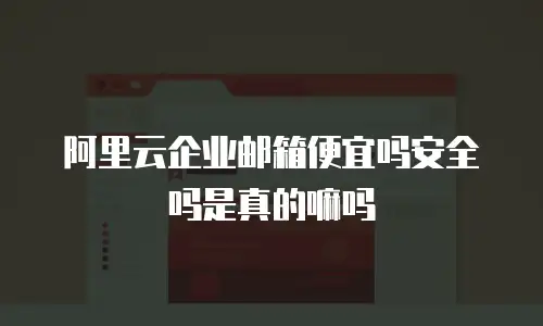 阿里云企业邮箱便宜吗安全吗是真的嘛吗