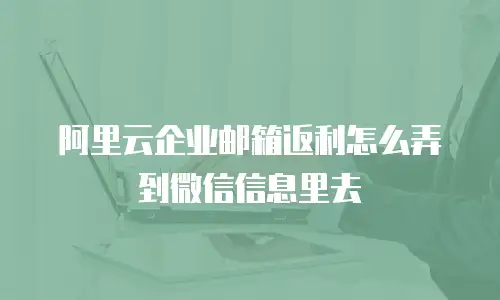 阿里云企业邮箱返利怎么弄到微信信息里去