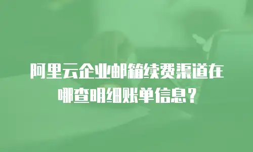 阿里云企业邮箱续费渠道在哪查明细账单信息？